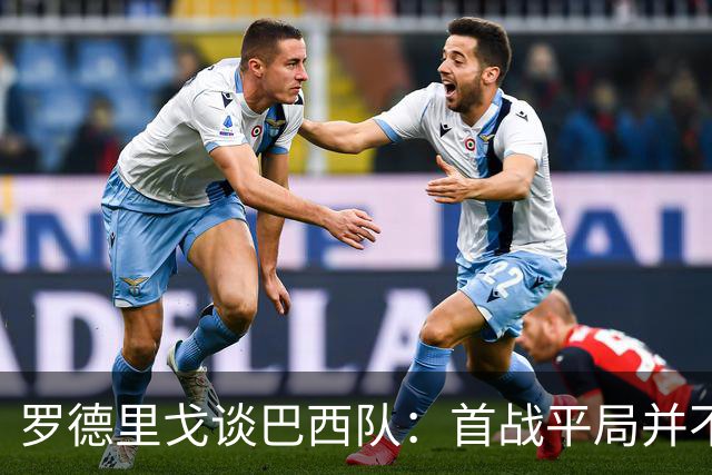 罗德里戈谈巴西队：首战平局并不代表全盘皆错，还有很长的路要走